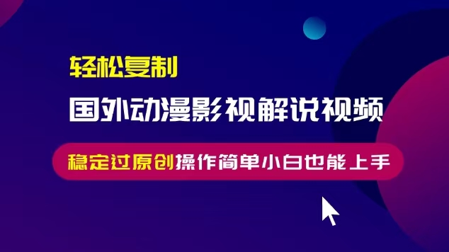 轻松复制国外动漫影视解说视频，无脑搬运稳定过原创，操作简单小白也能上手【揭秘】_大叔资源库-大叔资源库-资源-项目-副业-兼职-创业-大叔的库-大叔的库