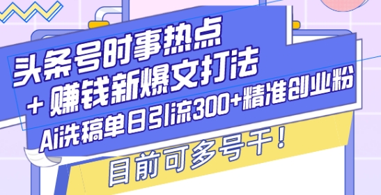 头条号时事热点+赚钱新爆文打法，Ai洗稿单日引流300+精准创业粉，目前可多号干【揭秘】_大叔资源库-大叔资源库-资源-项目-副业-兼职-创业-大叔的库-大叔的库