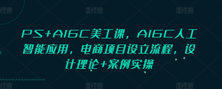 PS+AIGC美工课，AIGC人工智能应用，电商项目设立流程，设计理论+案例实操_大叔资源库-大叔资源库-资源-项目-副业-兼职-创业-大叔的库-大叔的库