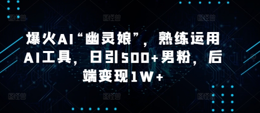 爆火AI“幽灵娘”，熟练运用AI工具，日引500+男粉，后端变现1W+【揭秘】_大叔资源库-大叔资源库-资源-项目-副业-兼职-创业-大叔的库-大叔的库