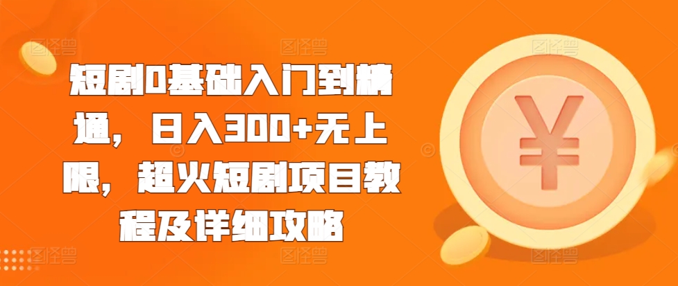 短剧0基础入门到精通，日入300+无上限，超火短剧项目教程及详细攻略_大叔资源库-大叔资源库-资源-项目-副业-兼职-创业-大叔的库-大叔的库