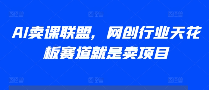 AI卖课联盟，网创行业天花板赛道就是卖项目_大叔资源库-大叔资源库-资源-项目-副业-兼职-创业-大叔的库-大叔的库