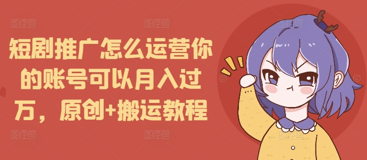 短剧推广怎么运营你的账号可以月入过万，原创+搬运教程_大叔资源库-大叔资源库-资源-项目-副业-兼职-创业-大叔的库-大叔的库