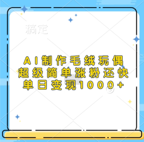 AI制作毛绒玩偶，超级简单涨粉还快，单日变现1k_大叔资源库-大叔资源库-资源-项目-副业-兼职-创业-大叔的库-大叔的库