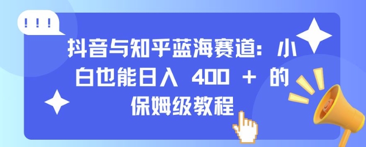 抖音与知乎蓝海赛道：小白也能日入 4张 的保姆级教程_大叔资源库-大叔资源库-资源-项目-副业-兼职-创业-大叔的库-大叔的库