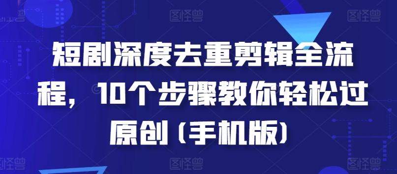短剧深度去重剪辑全流程，10个步骤教你轻松过原创(手机版)_大叔资源库-大叔资源库-资源-项目-副业-兼职-创业-大叔的库-大叔的库