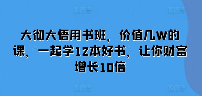 大彻大悟用书班，价值几W的课，一起学12本好书，让你财富增长10倍_大叔资源库-大叔资源库-资源-项目-副业-兼职-创业-大叔的库-大叔的库