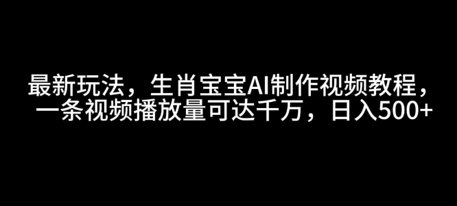 最新玩法，生肖宝宝AI制作视频教程，一条视频播放量可达千万，日入5张【揭秘】_大叔资源库-大叔资源库-资源-项目-副业-兼职-创业-大叔的库-大叔的库