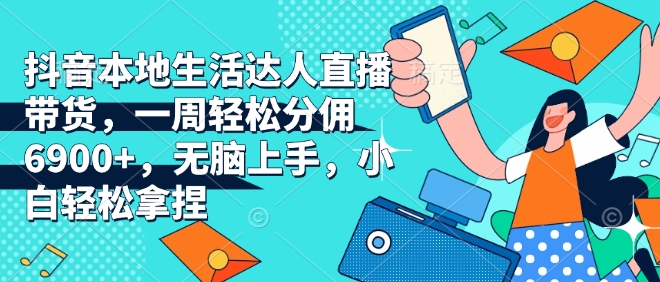 抖音本地生活达人直播带货，一周轻松分佣6900+，无脑上手，小白轻松拿捏【揭秘】_大叔资源库-大叔资源库-资源-项目-副业-兼职-创业-大叔的库-大叔的库