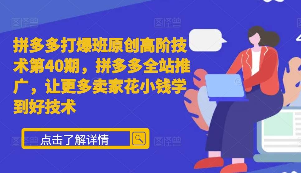 拼多多打爆班原创高阶技术第40期，拼多多全站推广，让更多卖家花小钱学到好技术_大叔资源库-大叔资源库-资源-项目-副业-兼职-创业-大叔的库-大叔的库