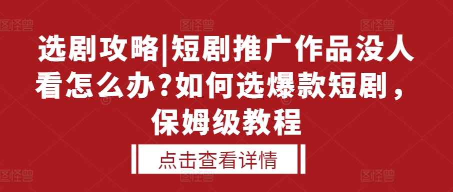 选剧攻略|短剧推广作品没人看怎么办?如何选爆款短剧，保姆级教程_大叔资源库-大叔资源库-资源-项目-副业-兼职-创业-大叔的库-大叔的库