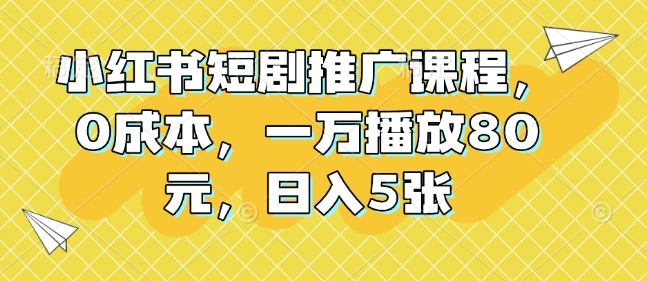 小红书短剧推广课程，0成本，一万播放80元，日入5张——大叔资源库创业项目网-大叔资源库-资源-项目-副业-兼职-创业-大叔的库-大叔的库