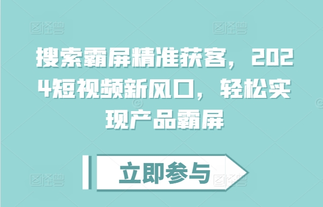 搜索霸屏精准获客，2024短视频新风口，轻松实现产品霸屏_大叔资源库-大叔资源库-资源-项目-副业-兼职-创业-大叔的库-大叔的库
