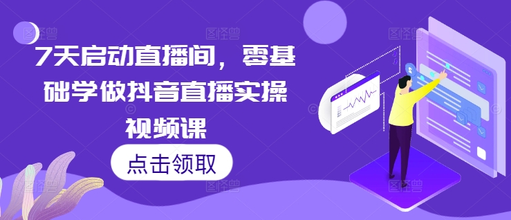 7天启动直播间，零基础学做抖音直播实操视频课_大叔资源库-大叔资源库-资源-项目-副业-兼职-创业-大叔的库-大叔的库