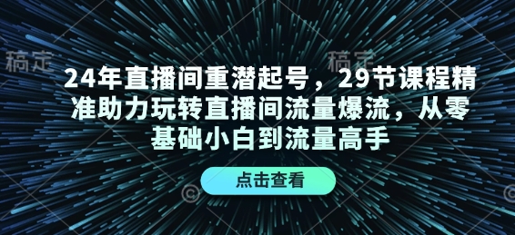 24年直播间重潜起号，29节课程精准助力玩转直播间流量爆流，从零基础小白到流量高手——大叔资源库创业项目网-大叔资源库-资源-项目-副业-兼职-创业-大叔的库-大叔的库