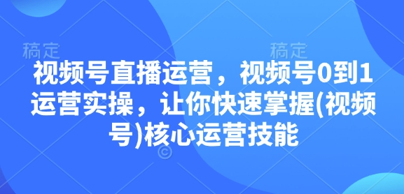 视频号直播运营，视频号0到1运营实操，让你快速掌握(视频号)核心运营技能——大叔资源库创业项目网-大叔资源库-资源-项目-副业-兼职-创业-大叔的库-大叔的库