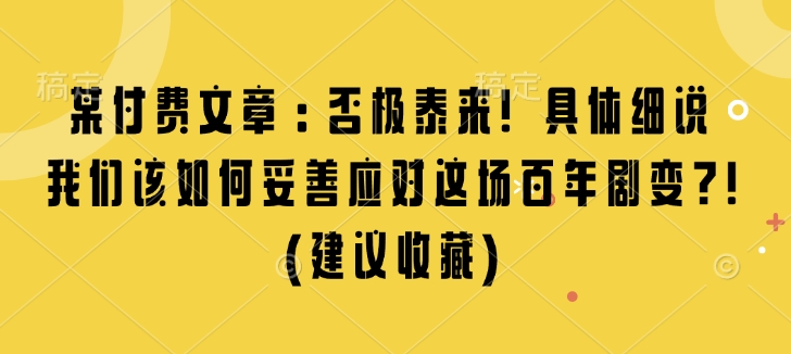 某付费文章：否极泰来! 具体细说 我们该如何妥善应对这场百年剧变!(建议收藏)——大叔资源库创业项目网-大叔资源库-资源-项目-副业-兼职-创业-大叔的库-大叔的库