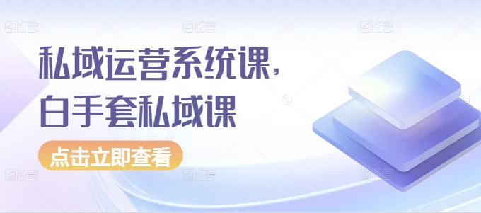 私域运营系统课，白手套私域课_大叔资源库-大叔资源库-资源-项目-副业-兼职-创业-大叔的库-大叔的库
