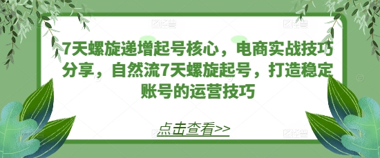 7天螺旋递增起号核心，电商实战技巧分享，自然流7天螺旋起号，打造稳定账号的运营技巧_大叔资源库-大叔资源库-资源-项目-副业-兼职-创业-大叔的库-大叔的库