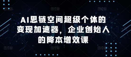AI思链空间超级个体的变现加速器，企业创始人的降本增效课_大叔资源库-大叔资源库-资源-项目-副业-兼职-创业-大叔的库-大叔的库