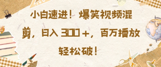 小白速进，爆笑视频混剪，日入3张，百万播放轻松破【揭秘】_大叔资源库-大叔资源库-资源-项目-副业-兼职-创业-大叔的库-大叔的库