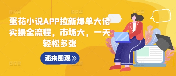 蛋花小说APP拉新爆单大佬实操全流程，市场大，一天轻松多张_大叔资源库-大叔资源库-资源-项目-副业-兼职-创业-大叔的库-大叔的库