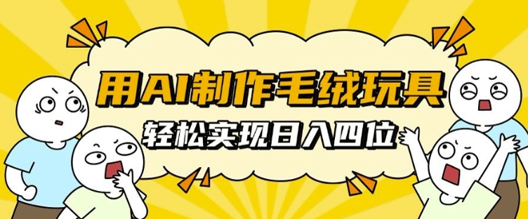 用AI制作毛绒玩具，轻松实现日入四位数【揭秘】_大叔资源库-大叔资源库-资源-项目-副业-兼职-创业-大叔的库-大叔的库