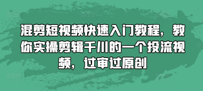 混剪短视频快速入门教程，教你实操剪辑千川的一个投流视频，过审过原创_大叔资源库-大叔资源库-资源-项目-副业-兼职-创业-大叔的库-大叔的库