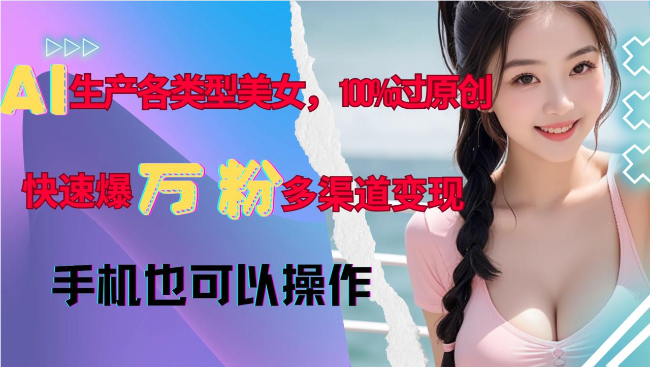 AI生产各类型美女，100%过原创，快速爆万粉，多渠道变现，新手可做_大叔资源库-大叔资源库-资源-项目-副业-兼职-创业-大叔的库-大叔的库