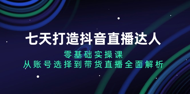 （13430期）七天打造抖音直播达人：零基础实操课，从账号选择到带货直播全面解析_大叔资源库创业项目网-大叔资源库-资源-项目-副业-兼职-创业-大叔的库-大叔的库