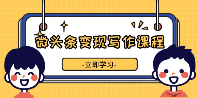 （13766期）微头条变现写作课程，掌握流量变现技巧，提升微头条质量，实现收益增长_大叔资源库创业项目网-大叔资源库-资源-项目-副业-兼职-创业-大叔的库-大叔的库