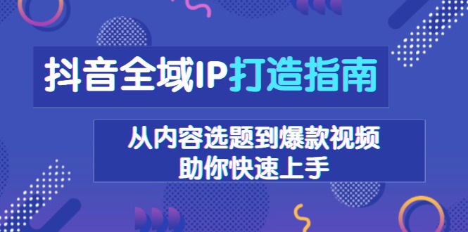 （13734期）抖音全域IP打造指南，从内容选题到爆款视频，助你快速上手_大叔资源库创业项目网-大叔资源库-资源-项目-副业-兼职-创业-大叔的库-大叔的库