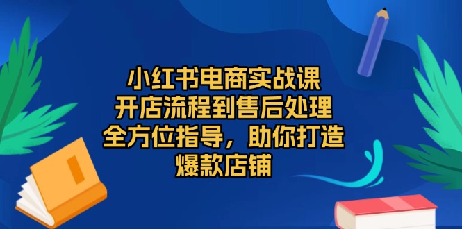 （13616期）小红书电商实战课，开店流程到售后处理，全方位指导，助你打造爆款店铺_大叔资源库创业项目网-大叔资源库-资源-项目-副业-兼职-创业-大叔的库-大叔的库