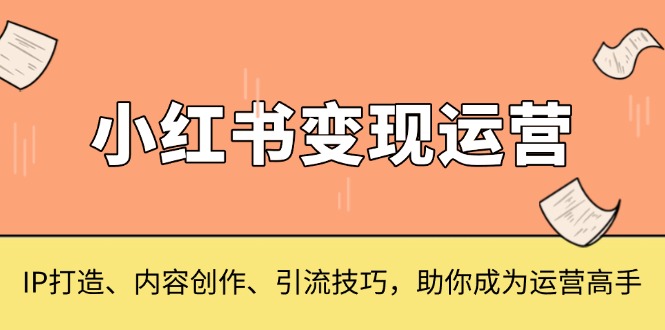 （13609期）小红书变现运营，IP打造、内容创作、引流技巧，助你成为运营高手_大叔资源库创业项目网-大叔资源库-资源-项目-副业-兼职-创业-大叔的库-大叔的库