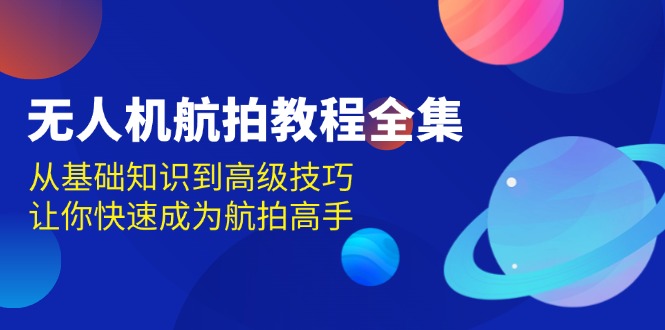 （13596期）无人机-航拍教程全集，从基础知识到高级技巧，让你快速成为航拍高手_大叔资源库创业项目网-大叔资源库-资源-项目-副业-兼职-创业-大叔的库-大叔的库