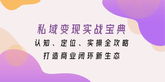 （13483期）私域变现实战宝典：认知、定位、实操全攻略，打造商业闭环新生态_大叔资源库创业项目网-大叔资源库-资源-项目-副业-兼职-创业-大叔的库-大叔的库