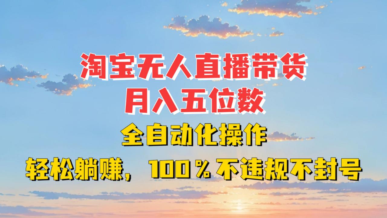 淘宝无人直播带货，月入五位数，全自动化操作，轻松躺赚，100%不违规不封号_大叔资源库-大叔资源库-资源-项目-副业-兼职-创业-大叔的库-大叔的库