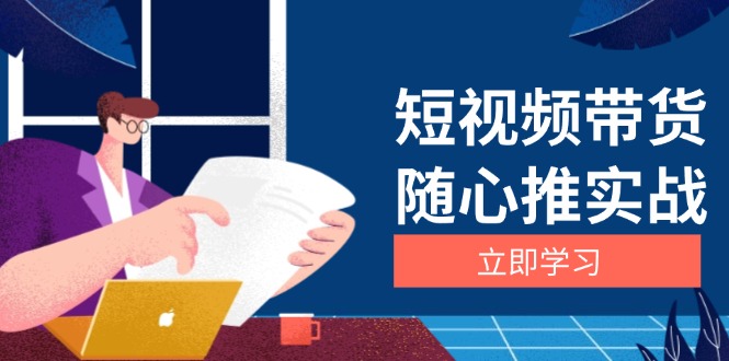 （13466期）短视频带货随心推实战：涵盖选品到放量，详解涨粉、口碑分提升与广告逻辑_大叔资源库创业项目网-大叔资源库-资源-项目-副业-兼职-创业-大叔的库-大叔的库