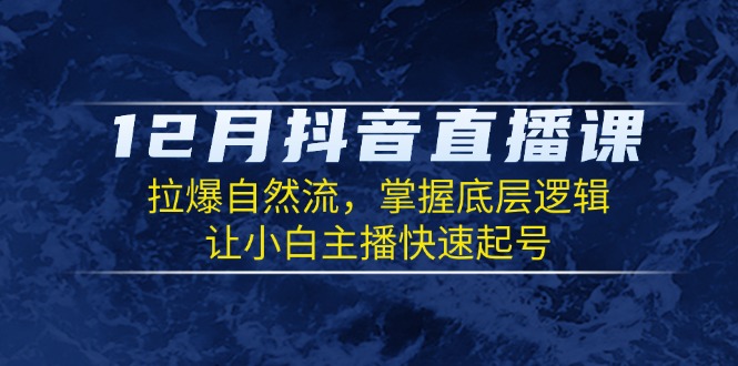 （13807期）12月抖音直播课：拉爆自然流，掌握底层逻辑，让小白主播快速起号_大叔资源库创业项目网-大叔资源库-资源-项目-副业-兼职-创业-大叔的库-大叔的库