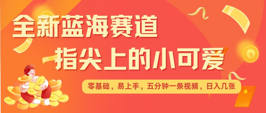 最新蓝海赛道，指尖上的小可爱，几分钟一条治愈系视频，日入几张，矩阵操作收益翻倍_大叔资源库-大叔资源库-资源-项目-副业-兼职-创业-大叔的库-大叔的库