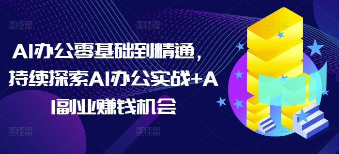 AI办公零基础到精通，持续探索AI办公实战+AI副业赚钱机会_大叔资源库-大叔资源库-资源-项目-副业-兼职-创业-大叔的库-大叔的库