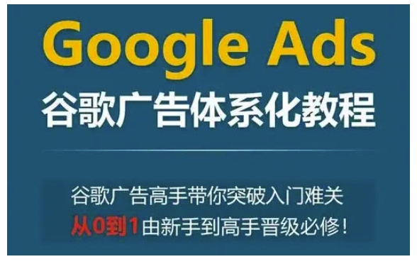 Google Ads谷歌广告体系化教程，谷歌广告高手带你突破入门难关，从0到1由新手到高手晋级必修_大叔资源库-大叔资源库-资源-项目-副业-兼职-创业-大叔的库-大叔的库