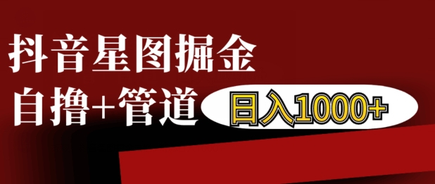 抖音星图掘金自撸，可以管道也可以自营，日入1k【揭秘】_大叔资源库-大叔资源库-资源-项目-副业-兼职-创业-大叔的库-大叔的库