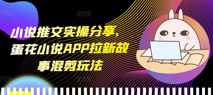 小说推文实操分享，蛋花小说APP拉新故事混剪玩法_大叔资源库-大叔资源库-资源-项目-副业-兼职-创业-大叔的库-大叔的库
