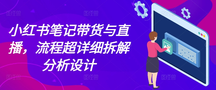 小红书笔记带货与直播，流程超详细拆解分析设计_大叔资源库-大叔资源库-资源-项目-副业-兼职-创业-大叔的库-大叔的库