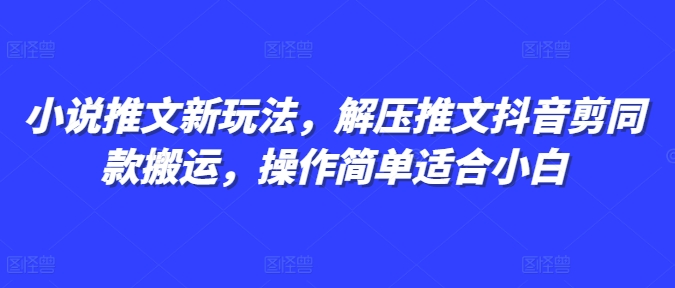 小说推文新玩法，解压推文抖音剪同款搬运，操作简单适合小白_大叔资源库-大叔资源库-资源-项目-副业-兼职-创业-大叔的库-大叔的库