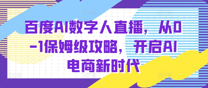 百度AI数字人直播带货，从0-1保姆级攻略，开启AI电商新时代_大叔资源库-大叔资源库-资源-项目-副业-兼职-创业-大叔的库-大叔的库