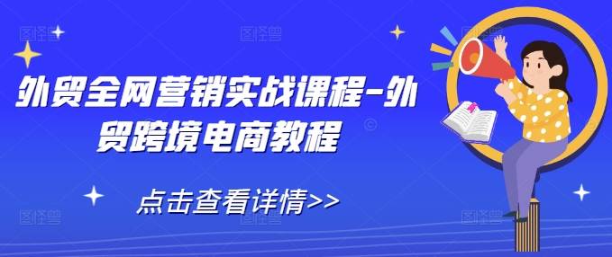 外贸全网营销实战课程-外贸跨境电商教程_大叔资源库-大叔资源库-资源-项目-副业-兼职-创业-大叔的库-大叔的库