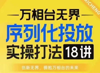 【万相台无界】序列化投放实操18讲线上实战班，淘系电商人的必修课_大叔资源库-大叔资源库-资源-项目-副业-兼职-创业-大叔的库-大叔的库