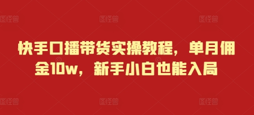 快手口播带货实操教程，单月佣金10w，新手小白也能入局_大叔资源库-大叔资源库-资源-项目-副业-兼职-创业-大叔的库-大叔的库
